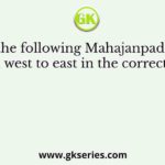 Arrange the following Mahajanpadas moving from west to east in the correct order