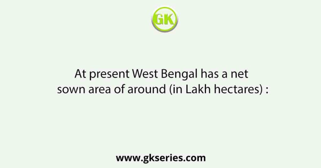 At present West Bengal has a net sown area of around (in Lakh hectares) :