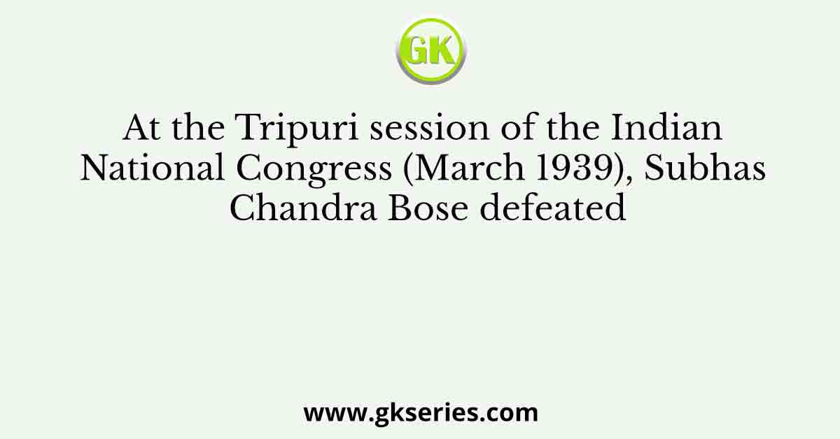 At the Tripuri session of the Indian National Congress (March 1939), Subhas Chandra Bose defeated