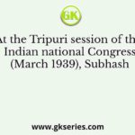 At the Tripuri session of the Indian national Congress (March 1939), Subhash