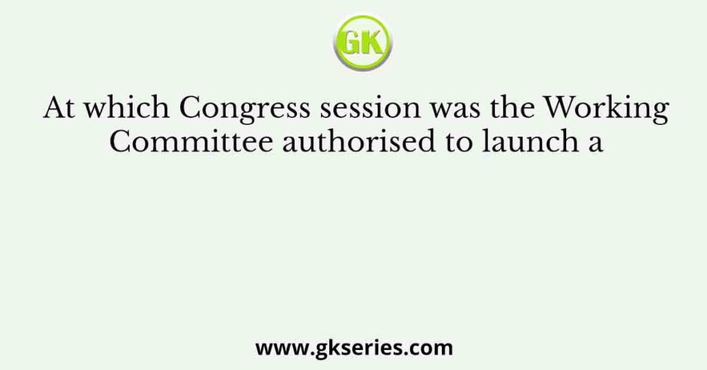 At which Congress session was the Working Committee authorised to launch a