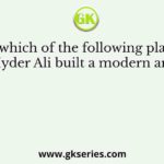 At which of the following places did Hyder Ali built a modern arsenal?