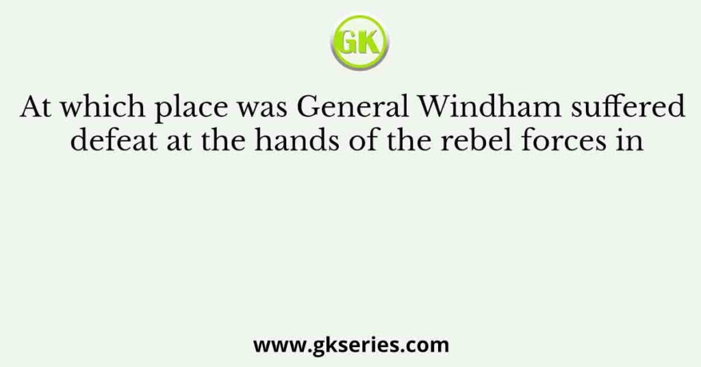At which place was General Windham suffered defeat at the hands of the rebel forces in