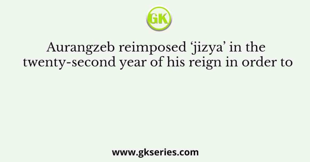 Aurangzeb reimposed ‘jizya’ in the twenty-second year of his reign in order to