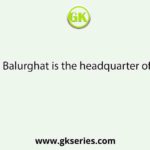 Balurghat is the headquarter of