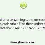 Based on a certain logic, the numbers are related to each other. Find the number that must replace the ‘?’. 643 : 21 : 765 : 37 :: 284 : ?