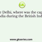 Before Delhi, where was the capital of India during the British India?