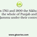 Between 1765 and 1800 the Sikhs brought the whole of Punjab and Jammu under their control