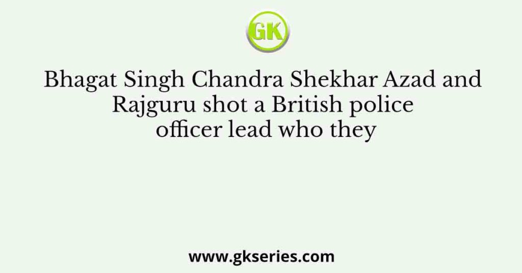 Bhagat Singh Chandra Shekhar Azad and Rajguru shot a British police officer lead who they