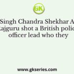 Bhagat Singh Chandra Shekhar Azad and Rajguru shot a British police officer lead who they