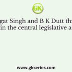 Bhagat Singh and B K Dutt threw a bomb in the central legislative assembly