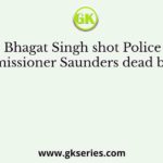 Bhagat Singh shot Police Commissioner Saunders dead because