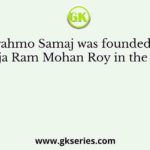 Brahmo Samaj was founded by Raja Ram Mohan Roy in the year