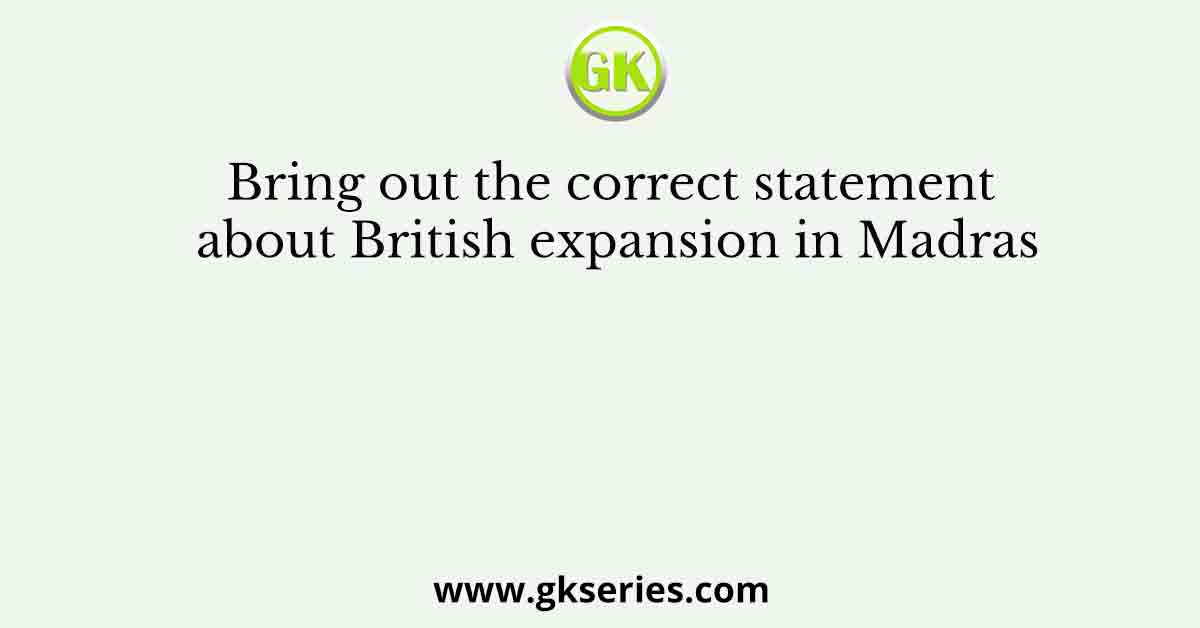 Bring out the correct statement about British expansion in Madras