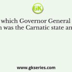 By which Governor General and when was the Carnatic state annexed