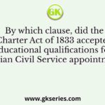 By which clause, did the Charter Act of 1833 accepted educational qualifications for Indian Civil Service appointment