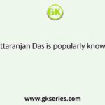 Chittaranjan Das is popularly known as