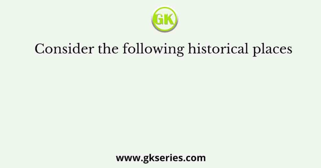 Consider the following historical places
