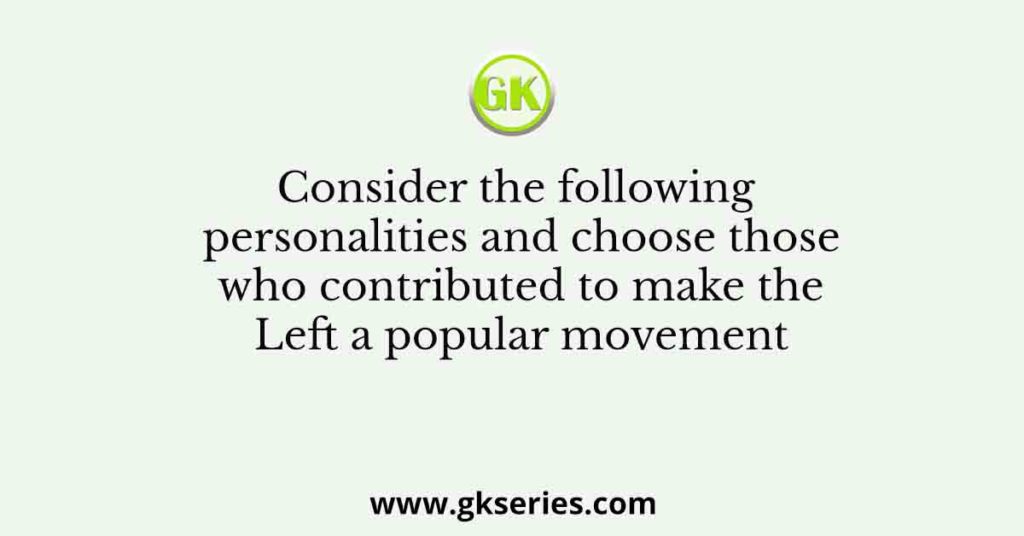Consider the following personalities and choose those who contributed to make the Left a popular movement