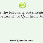 Consider the following statements: On the eve of the launch of Quit India Movement