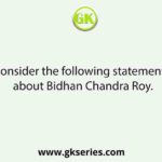 Consider the following statements about Bidhan Chandra Roy.