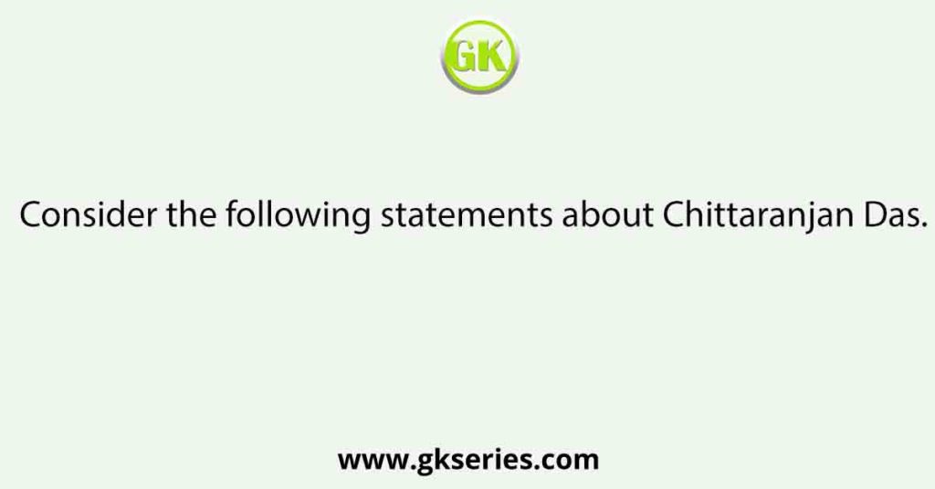 Consider the following statements about Chittaranjan Das.