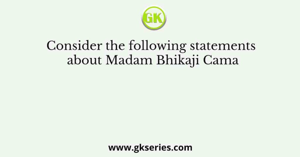 Consider the following statements about Madam Bhikaji Cama