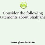 Consider the following statements about Shahjahan