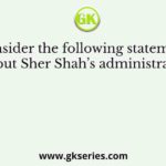Consider the following statements about Sher Shah’s administration