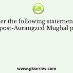 Consider the following statements about the post-Aurangzed Mughal period