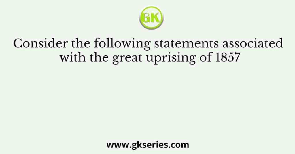 Consider the following statements associated with the great uprising of 1857