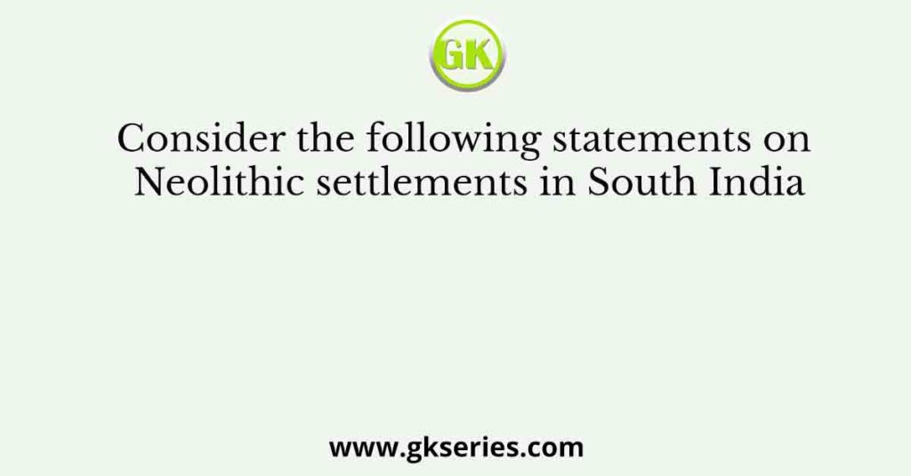 Consider the following statements on Neolithic settlements in South India
