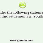 Consider the following statements on Neolithic settlements in South India