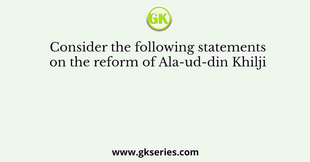 Consider the following statements on the reform of Ala-ud-din Khilji