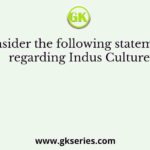 Consider the following statements regarding Indus Culture