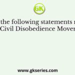 Consider the following statements relating to the Civil Disobedience Movement