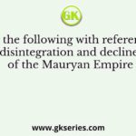 Consider the following with reference to the disintegration and decline of the Mauryan Empire