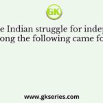 During the Indian struggle for independence, who among the following came forward in