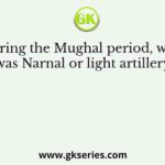 During the Mughal period, what was Narnal or light artillery?