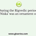 During the Rigvedic period, ‘Niska’ was an ornament of