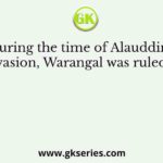 During the time of Alauddin’s invasion, Warangal was ruled by
