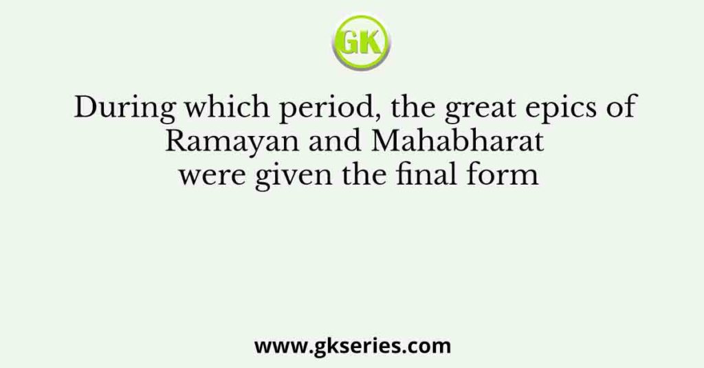 During which period, the great epics of Ramayan and Mahabharat were given the final form