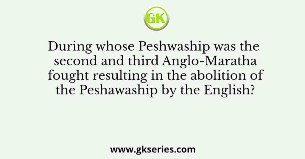 During whose Peshwaship was the second and third Anglo-Maratha fought resulting in the abolition of the Peshawaship by the English?