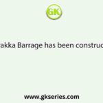 Farakka Barrage has been constructed