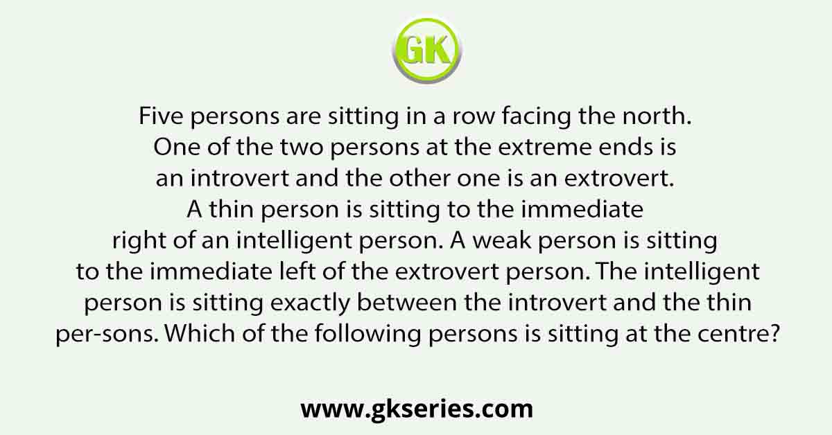 Five persons are sitting in a row facing the north. One of the two persons at the extreme ends is an introvert and the other one is an extrovert. A thin person is sitting to the immediate right of an intelligent person. A weak person is sitting to the immediate left of the extrovert person. The intelligent person is sitting exactly between the introvert and the thin per-sons. Which of the following persons is sitting at the centre?
