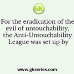 For the eradication of the evil of untouchability, the Anti-Untouchability League was set up by