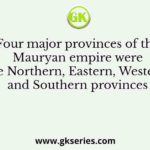 Four major provinces of the Mauryan empire were the Northern, Eastern, Western and Southern provinces