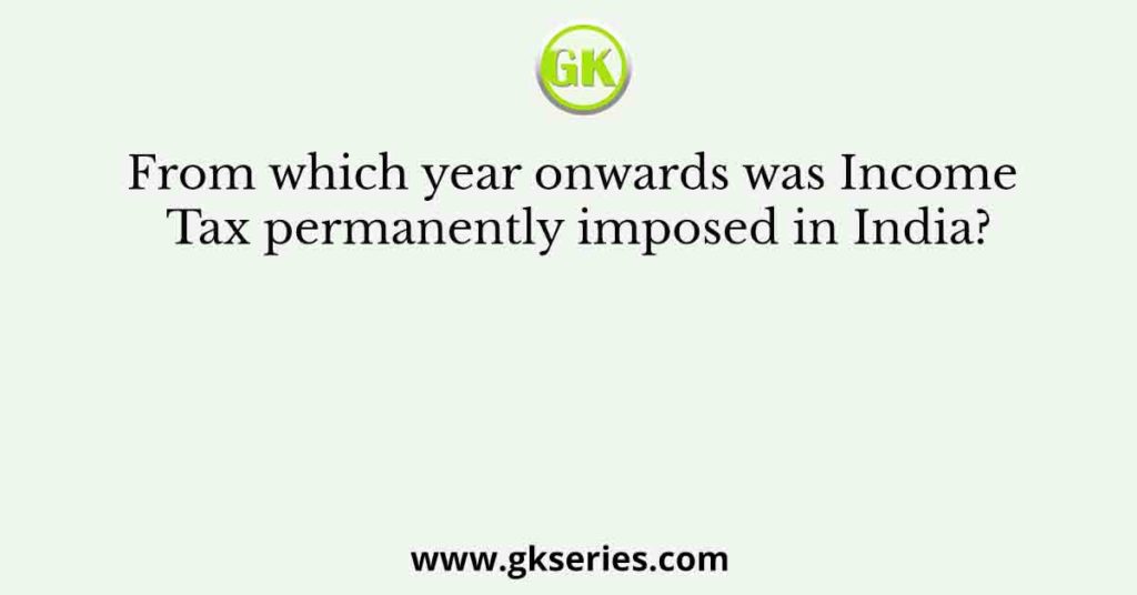 From which year onwards was Income Tax permanently imposed in India?