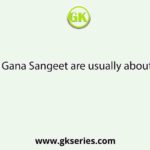 Gana Sangeet are usually about