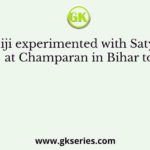 Gandhiji experimented with Satyagraha at Champaran in Bihar to